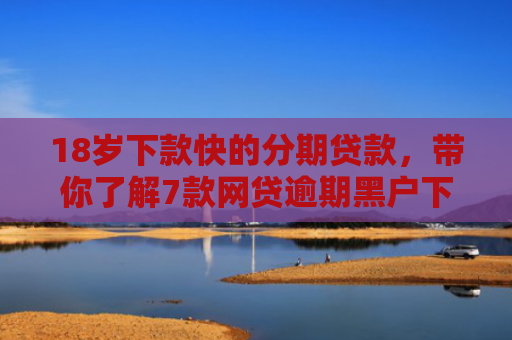 18岁下款快的分期贷款，带你了解7款网贷逾期黑户下款口子