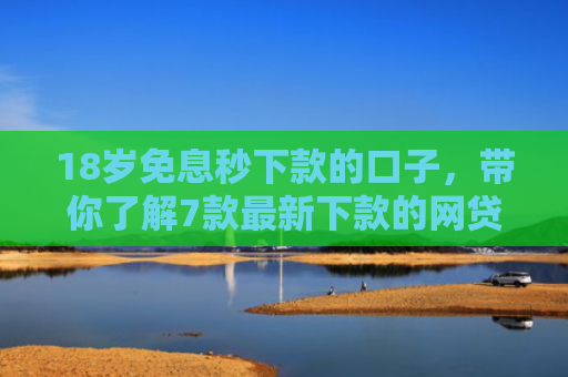 18岁免息秒下款的口子，带你了解7款最新下款的网贷口子论坛