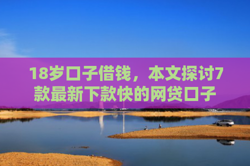 18岁口子借钱，本文探讨7款最新下款快的网贷口子