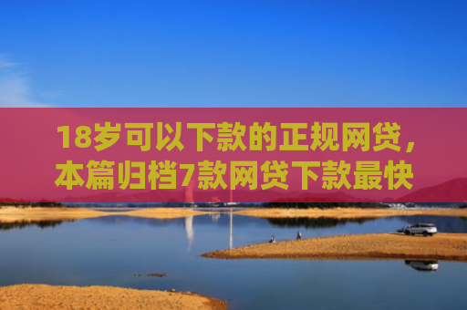 18岁可以下款的正规网贷，本篇归档7款网贷下款最快的口子