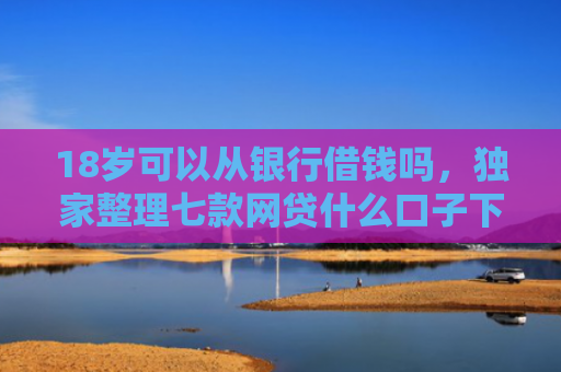 18岁可以从银行借钱吗，独家整理七款网贷什么口子下款最快