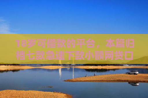 18岁可借款的平台，本篇归档七款急速下款小额网贷口子