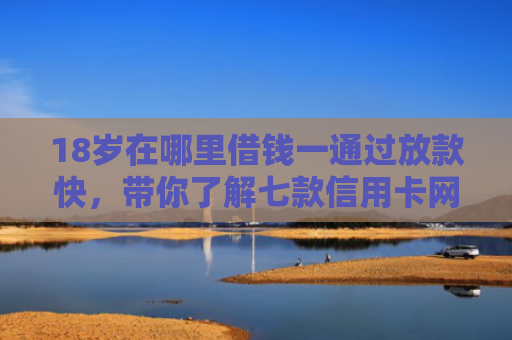 18岁在哪里借钱一通过放款快，带你了解七款信用卡网贷秒下款口子