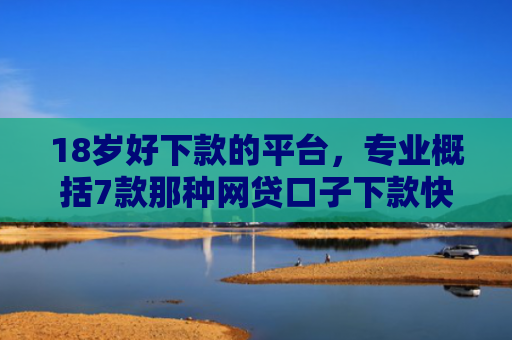 18岁好下款的平台，专业概括7款那种网贷口子下款快