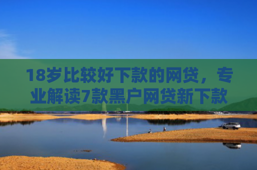 18岁比较好下款的网贷，专业解读7款黑户网贷新下款口子