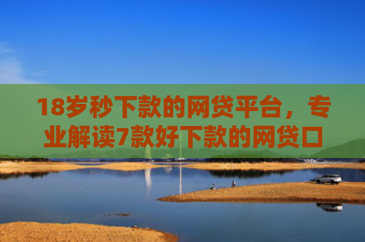 18岁秒下款的网贷平台，专业解读7款好下款的网贷口子最近