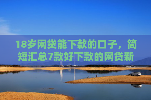 18岁网贷能下款的口子，简短汇总7款好下款的网贷新口子