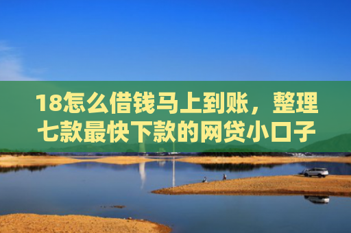 18怎么借钱马上到账，整理七款最快下款的网贷小口子