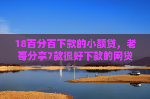 18百分百下款的小额贷，老哥分享7款很好下款的网贷口子
