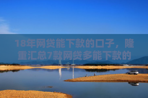 18年网贷能下款的口子，隆重汇总7款网贷多能下款的口子