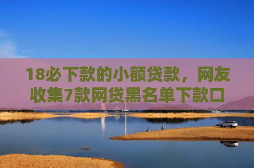 18必下款的小额贷款，网友收集7款网贷黑名单下款口子