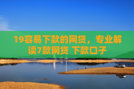 19容易下款的网贷，专业解读7款网贷 下款口子