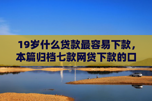 19岁什么贷款最容易下款，本篇归档七款网贷下款的口子
