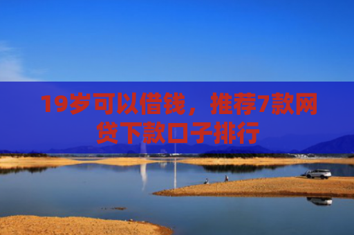 19岁可以借钱，推荐7款网贷下款口子排行