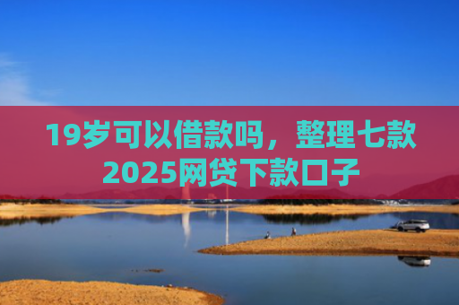 19岁可以借款吗，整理七款2025网贷下款口子