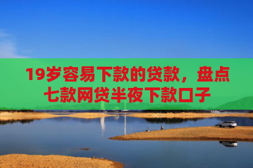19岁容易下款的贷款，盘点七款网贷半夜下款口子