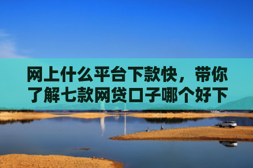 网上什么平台下款快，带你了解七款网贷口子哪个好下款