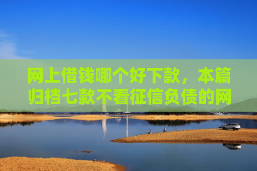 网上借钱哪个好下款，本篇归档七款不看征信负债的网贷百分百下款