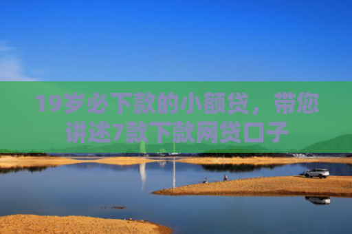 19岁必下款的小额贷，带您讲述7款下款网贷口子