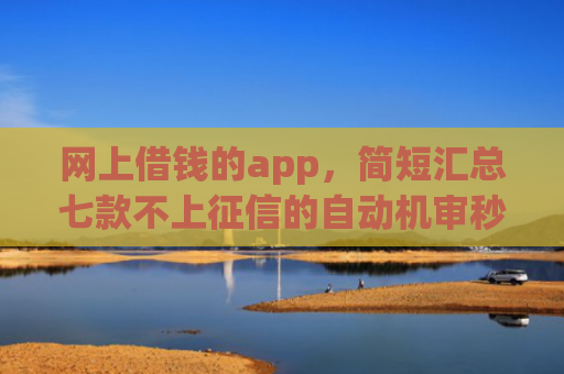 网上借钱的app，简短汇总七款不上征信的自动机审秒下款的app