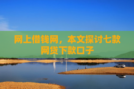 网上借钱网，本文探讨七款网贷下款口子