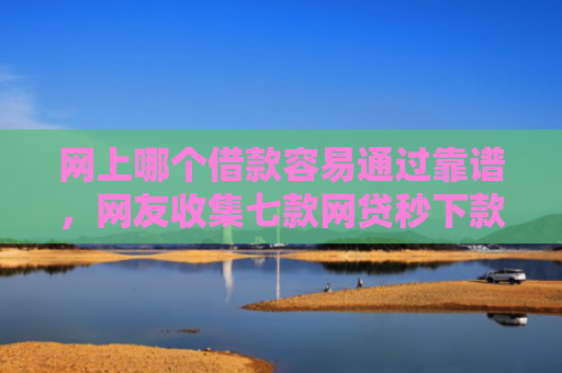 网上哪个借款容易通过靠谱，网友收集七款网贷秒下款的口子