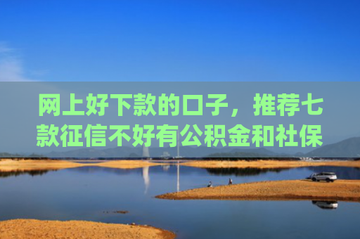 网上好下款的口子，推荐七款征信不好有公积金和社保那个app可以下款