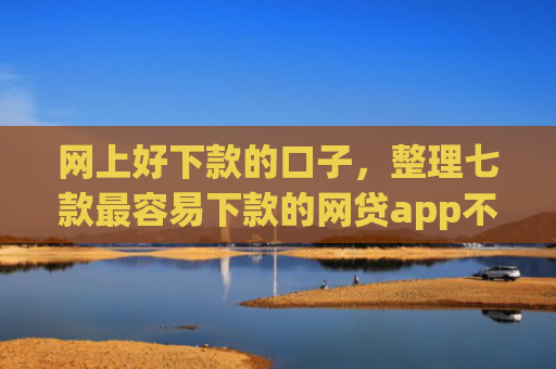 网上好下款的口子，整理七款最容易下款的网贷app不上征信