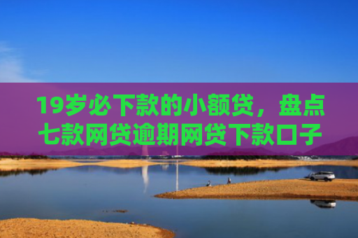 19岁必下款的小额贷，盘点七款网贷逾期网贷下款口子