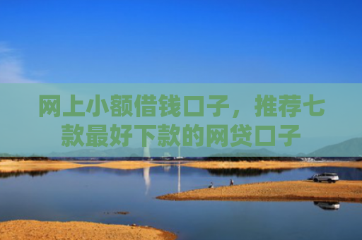 网上小额借钱口子，推荐七款最好下款的网贷口子