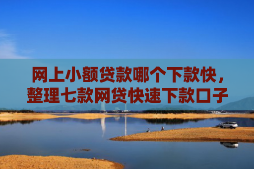 网上小额贷款哪个下款快，整理七款网贷快速下款口子