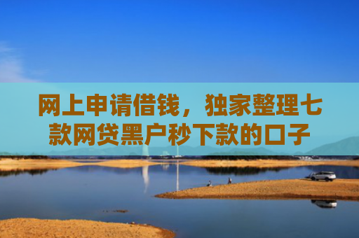 网上申请借钱，独家整理七款网贷黑户秒下款的口子