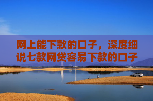网上能下款的口子，深度细说七款网贷容易下款的口子
