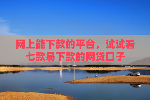 网上能下款的平台，试试看七款易下款的网贷口子