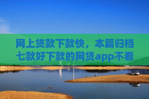 网上贷款下款快，本篇归档七款好下款的网贷app不看征信不看负责