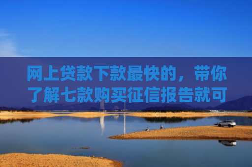 网上贷款下款最快的，带你了解七款购买征信报告就可以下款的app