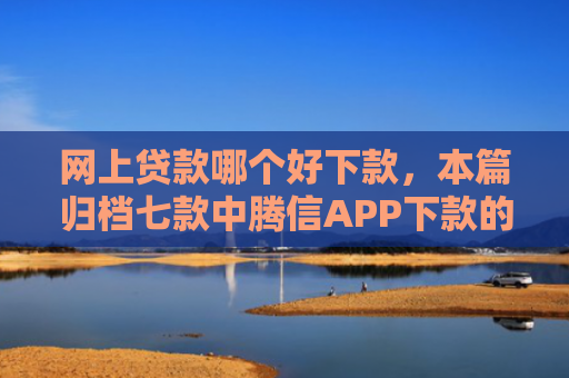 网上贷款哪个好下款，本篇归档七款中腾信APP下款的上征信吗