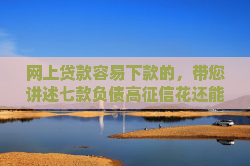 网上贷款容易下款的，带您讲述七款负债高征信花还能下款的app2025