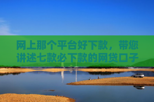 网上那个平台好下款，带您讲述七款必下款的网贷口子