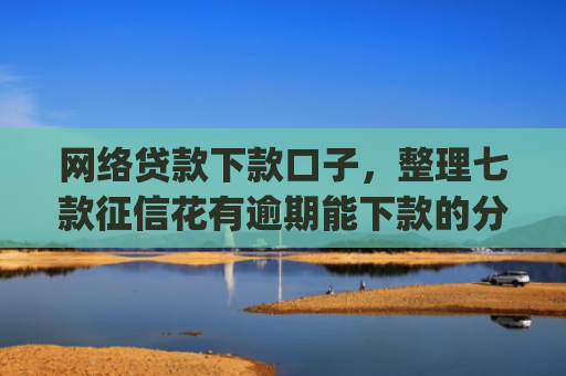 网络贷款下款口子，整理七款征信花有逾期能下款的分期app
