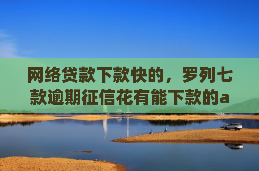 网络贷款下款快的，罗列七款逾期征信花有能下款的app吗