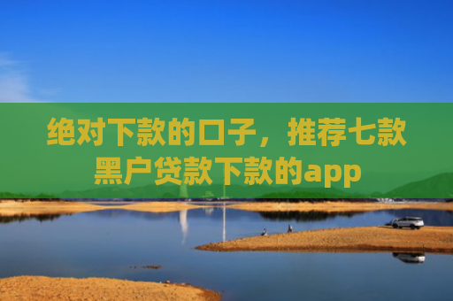 绝对下款的口子，推荐七款黑户贷款下款的app