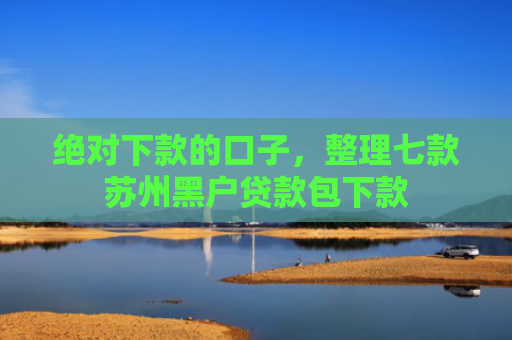 绝对下款的口子，整理七款苏州黑户贷款包下款