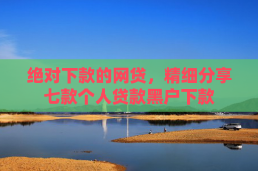 绝对下款的网贷，精细分享七款个人贷款黑户下款