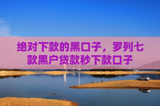绝对下款的黑口子，罗列七款黑户贷款秒下款口子