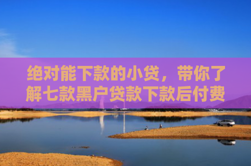 绝对能下款的小贷，带你了解七款黑户贷款下款后付费