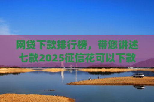 网贷下款排行榜，带您讲述七款2025征信花可以下款的app