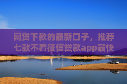 网贷下款的最新口子，推荐七款不看征信贷款app最快审核下款