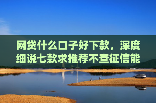 网贷什么口子好下款，深度细说七款求推荐不查征信能下款的app