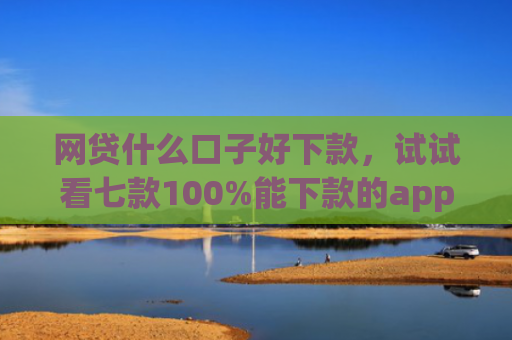 网贷什么口子好下款，试试看七款100%能下款的app不查征信的